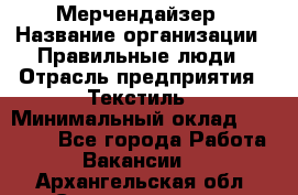 Мерчендайзер › Название организации ­ Правильные люди › Отрасль предприятия ­ Текстиль › Минимальный оклад ­ 24 000 - Все города Работа » Вакансии   . Архангельская обл.,Северодвинск г.